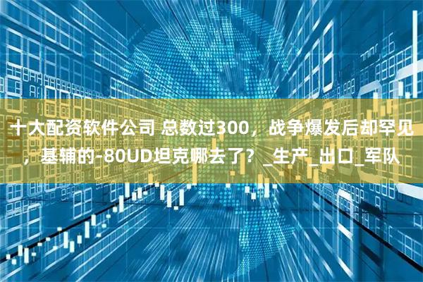 十大配资软件公司 总数过300，战争爆发后却罕见，基辅的-80UD坦克哪去了？_生产_出口_军队