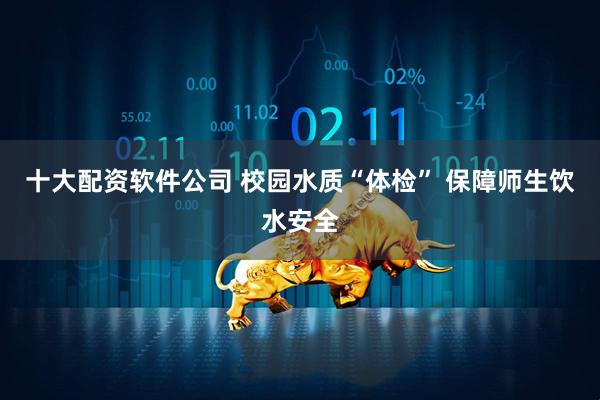 十大配资软件公司 校园水质“体检” 保障师生饮水安全