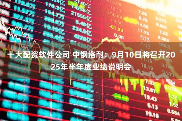 十大配资软件公司 中钢洛耐：9月10日将召开2025年半年度业绩说明会