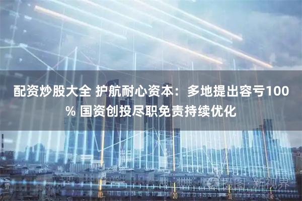 配资炒股大全 护航耐心资本：多地提出容亏100% 国资创投尽职免责持续优化