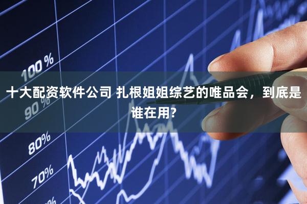 十大配资软件公司 扎根姐姐综艺的唯品会，到底是谁在用?