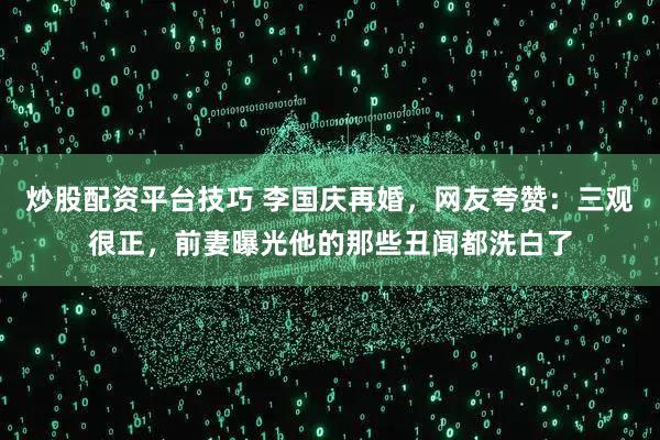 炒股配资平台技巧 李国庆再婚，网友夸赞：三观很正，前妻曝光他的那些丑闻都洗白了