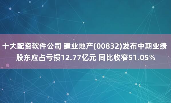 十大配资软件公司 建业地产(00832)发布中期业绩 股东应占亏损12.77亿元 同比收窄51.05%