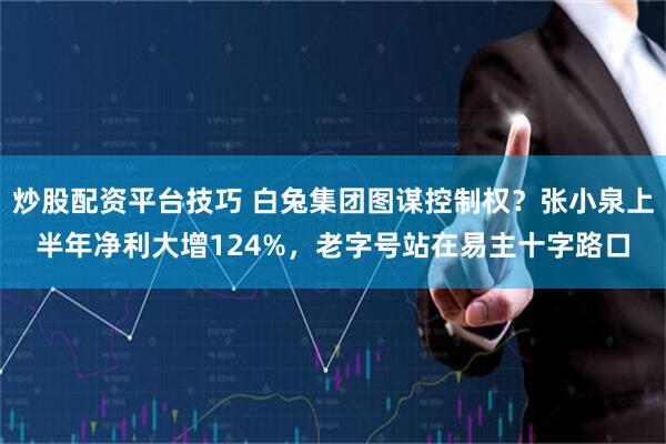 炒股配资平台技巧 白兔集团图谋控制权？张小泉上半年净利大增124%，老字号站在易主十字路口