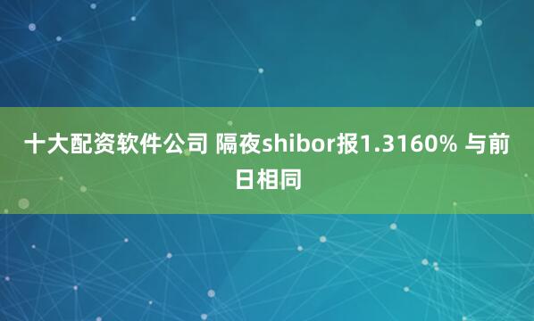 十大配资软件公司 隔夜shibor报1.3160% 与前日相同