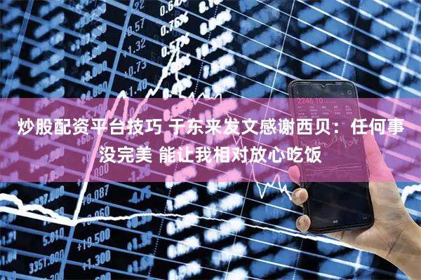 炒股配资平台技巧 于东来发文感谢西贝：任何事没完美 能让我相对放心吃饭
