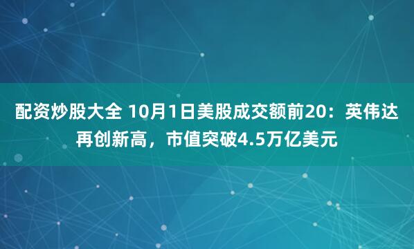 配资炒股大全 10月1日美股成交额前20：英伟达再创新高，市值突破4.5万亿美元