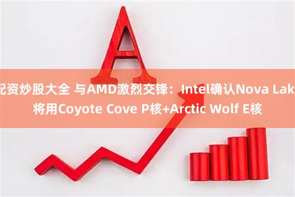 配资炒股大全 与AMD激烈交锋：Intel确认Nova Lake将用Coyote Cove P核+Arctic Wolf E核