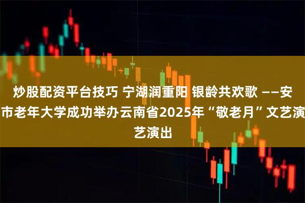 炒股配资平台技巧 宁湖润重阳 银龄共欢歌 ——安宁市老年大学成功举办云南省2025年“敬老月”文艺演出