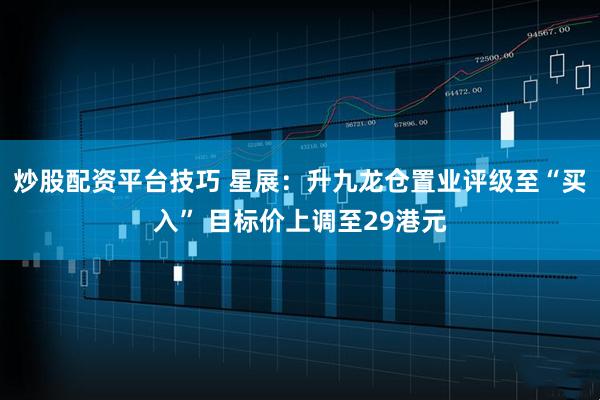 炒股配资平台技巧 星展：升九龙仓置业评级至“买入” 目标价上调至29港元