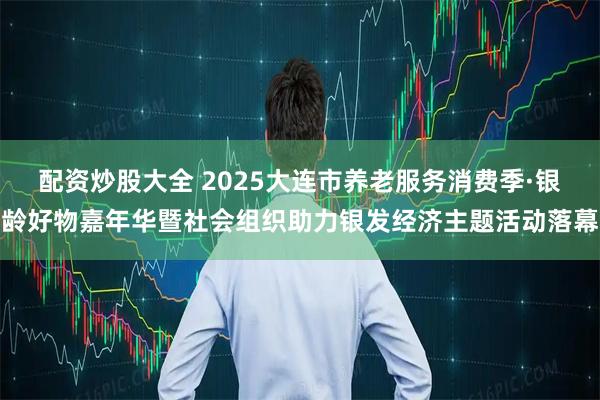 配资炒股大全 2025大连市养老服务消费季·银龄好物嘉年华暨社会组织助力银发经济主题活动落幕