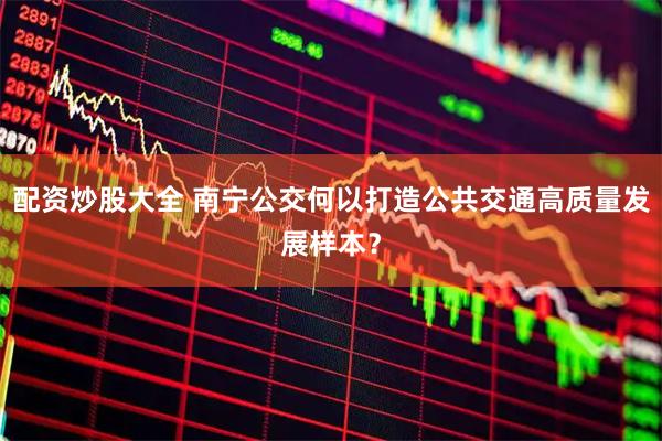 配资炒股大全 南宁公交何以打造公共交通高质量发展样本？
