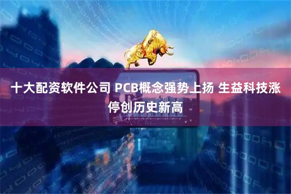 十大配资软件公司 PCB概念强势上扬 生益科技涨停创历史新高