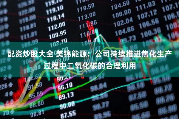 配资炒股大全 美锦能源：公司持续推进焦化生产过程中二氧化碳的合理利用