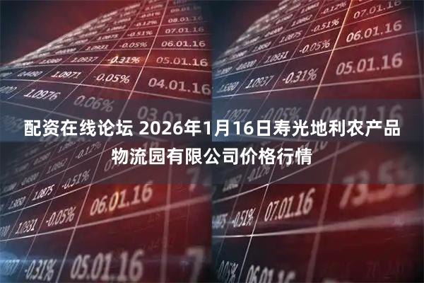 配资在线论坛 2026年1月16日寿光地利农产品物流园有限公司价格行情