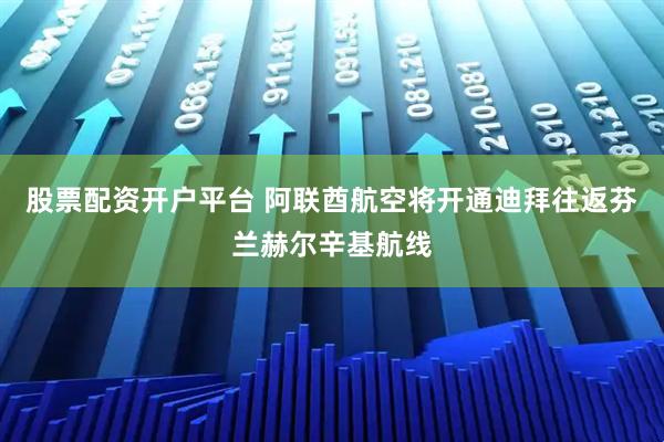 股票配资开户平台 阿联酋航空将开通迪拜往返芬兰赫尔辛基航线