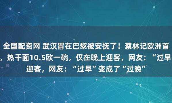 全国配资网 武汉胃在巴黎被安抚了！蔡林记欧洲首店在法国试营业，热干面10.5欧一碗，仅在晚上迎客，网友：“过早”变成了“过晚”