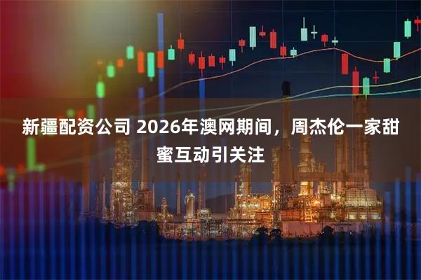 新疆配资公司 2026年澳网期间，周杰伦一家甜蜜互动引关注