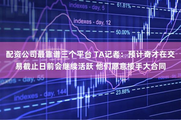 配资公司最靠谱三个平台 TA记者：预计奇才在交易截止日前会继续活跃 他们愿意接手大合同