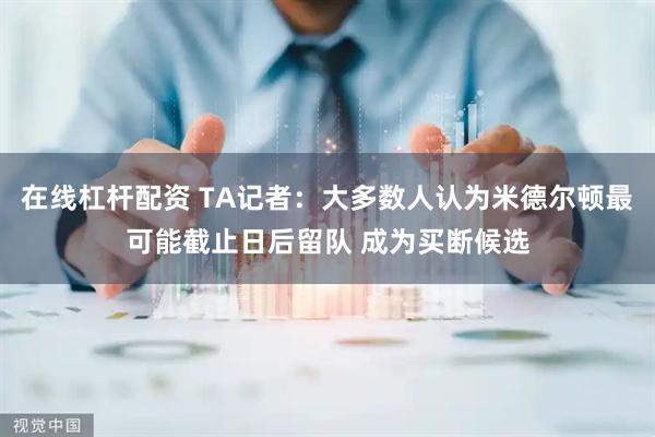 在线杠杆配资 TA记者：大多数人认为米德尔顿最可能截止日后留队 成为买断候选
