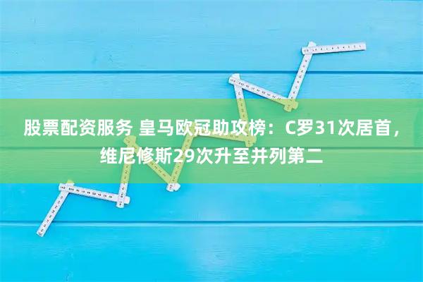 股票配资服务 皇马欧冠助攻榜：C罗31次居首，维尼修斯29次升至并列第二