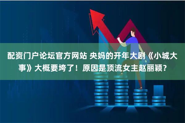 配资门户论坛官方网站 央妈的开年大剧《小城大事》大概要垮了！原因是顶流女主赵丽颖？