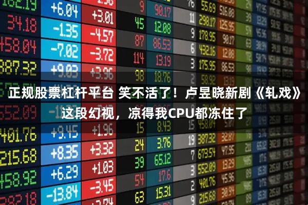 正规股票杠杆平台 笑不活了！卢昱晓新剧《轧戏》这段幻视，凉得我CPU都冻住了