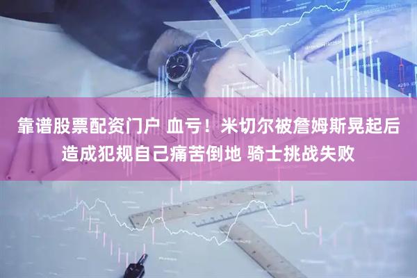 靠谱股票配资门户 血亏！米切尔被詹姆斯晃起后造成犯规自己痛苦倒地 骑士挑战失败