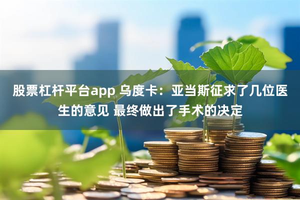 股票杠杆平台app 乌度卡：亚当斯征求了几位医生的意见 最终做出了手术的决定