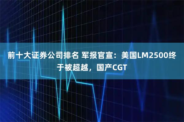 前十大证券公司排名 军报官宣:美国LM2500终于被超越,国产CGT