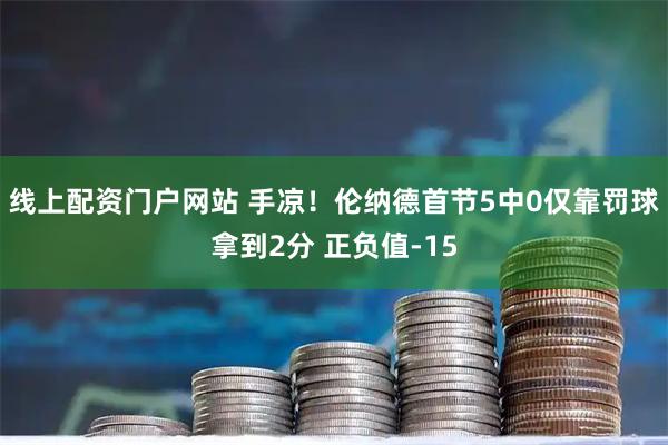 线上配资门户网站 手凉！伦纳德首节5中0仅靠罚球拿到2分 正负值-15