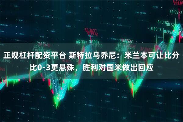 正规杠杆配资平台 斯特拉马乔尼：米兰本可让比分比0-3更悬殊，胜利对国米做出回应