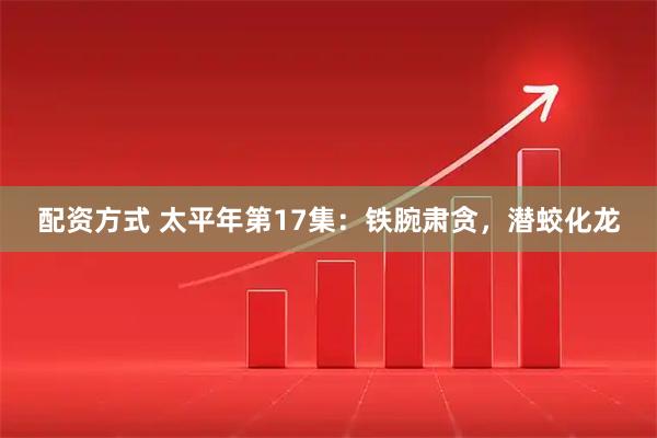 配资方式 太平年第17集：铁腕肃贪，潜蛟化龙