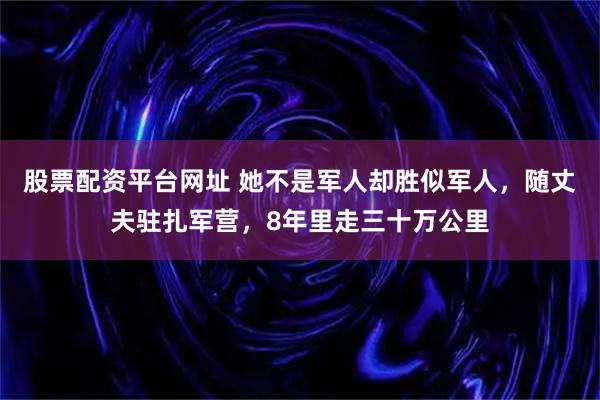 股票配资平台网址 她不是军人却胜似军人，随丈夫驻扎军营，8年里走三十万公里