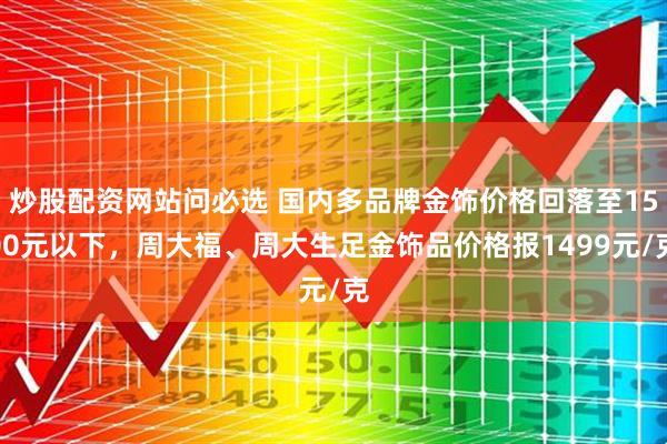 炒股配资网站问必选 国内多品牌金饰价格回落至1500元以下，周大福、周大生足金饰品价格报1499元/克
