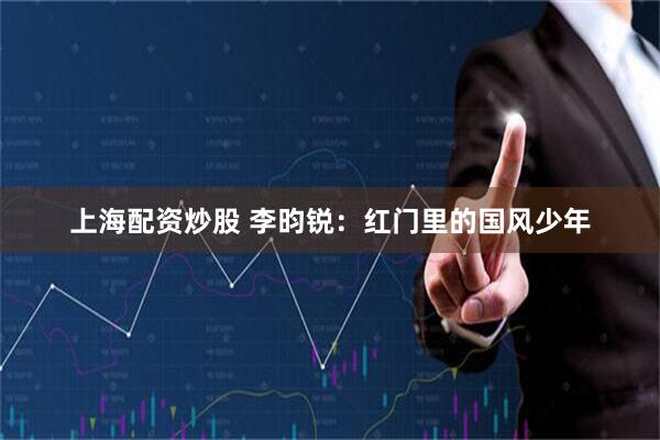 上海配资炒股 李昀锐:红门里的国风少年