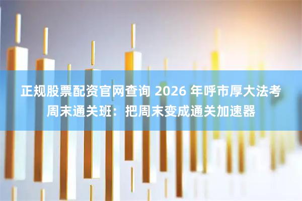 正规股票配资官网查询 2026 年呼市厚大法考周末通关班:把周末变成通关加速器