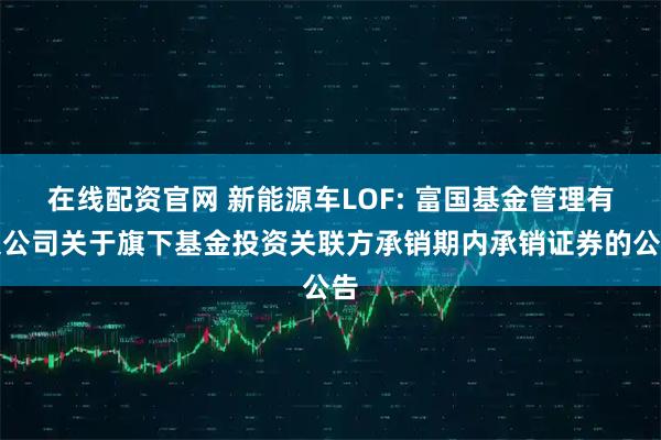 在线配资官网 新能源车LOF: 富国基金管理有限公司关于旗下基金投资关联方承销期内承销证券的公告