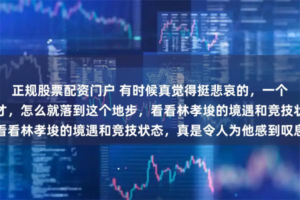 正规股票配资门户 有时候真觉得挺悲哀的，一个曾经站上世界之巅的天才，怎么就落到这个地步，看看林孝埈的境遇和竞技状态，真是令人为他感到叹息