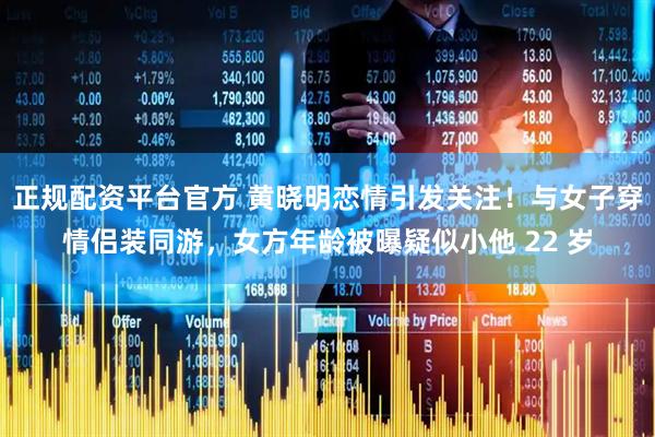 正规配资平台官方 黄晓明恋情引发关注！与女子穿情侣装同游，女方年龄被曝疑似小他 22 岁