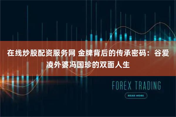 在线炒股配资服务网 金牌背后的传承密码：谷爱凌外婆冯国珍的双面人生