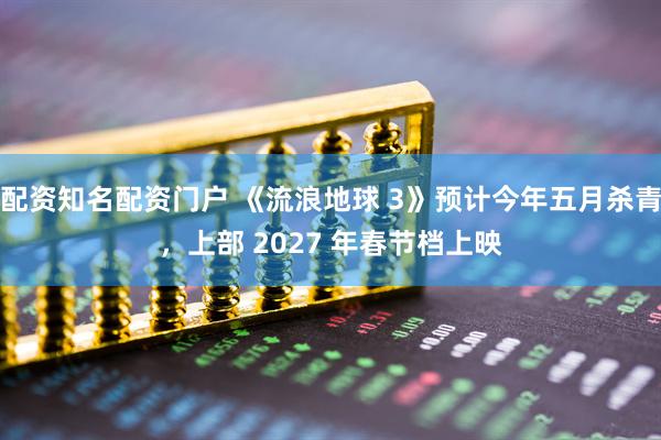 配资知名配资门户 《流浪地球 3》预计今年五月杀青，上部 2027 年春节档上映