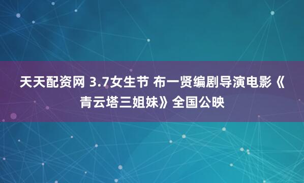 天天配资网 3.7女生节 布一贤编剧导演电影《青云塔三姐妹》全国公映