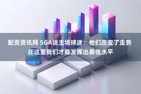 配资资讯网 SGA谈主场球迷：他们改变了走势 在这里我们才能发挥出最佳水平