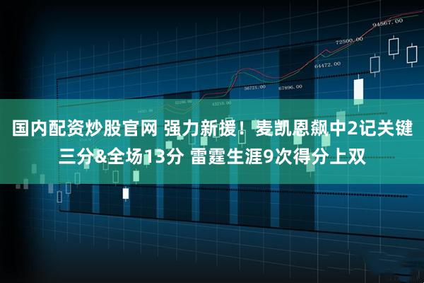 国内配资炒股官网 强力新援！麦凯恩飙中2记关键三分&全场13分 雷霆生涯9次得分上双