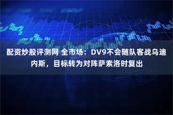 配资炒股评测网 全市场：DV9不会随队客战乌迪内斯，目标转为对阵萨索洛时复出