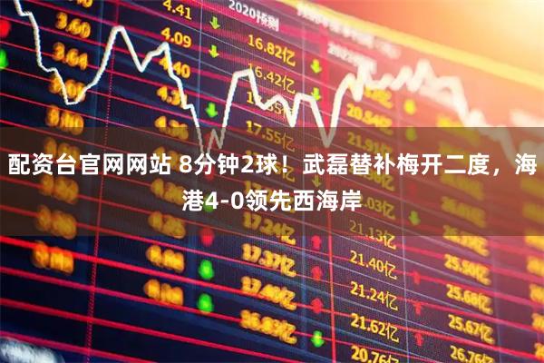 配资台官网网站 8分钟2球！武磊替补梅开二度，海港4-0领先西海岸