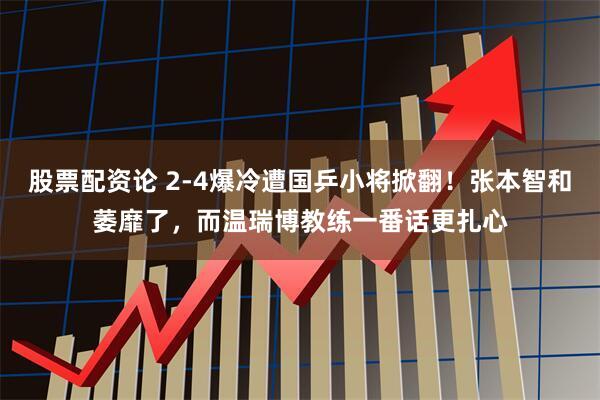 股票配资论 2-4爆冷遭国乒小将掀翻!张本智和萎靡了,而温瑞博教练一番话更扎心
