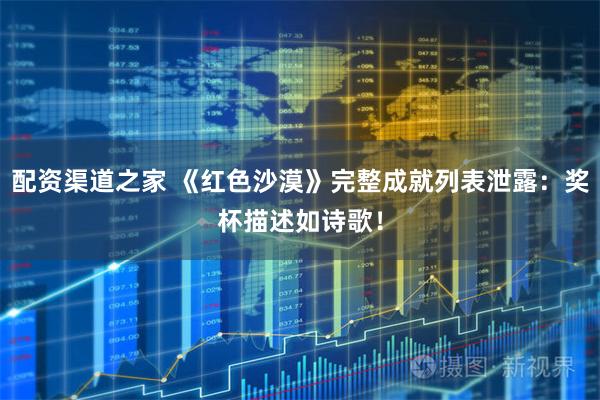 配资渠道之家 《红色沙漠》完整成就列表泄露:奖杯描述如诗歌!