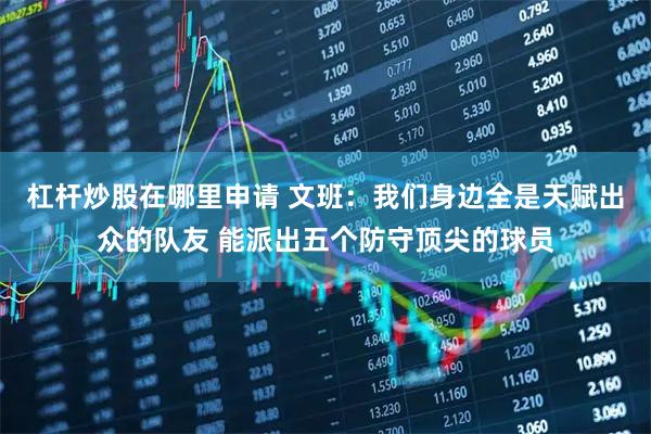 杠杆炒股在哪里申请 文班：我们身边全是天赋出众的队友 能派出五个防守顶尖的球员